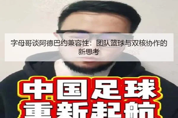 字母哥谈阿德巴约兼容性:团队篮球与双核协作的新思考